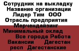 Сотрудник на выкладку › Название организации ­ Лидер Тим, ООО › Отрасль предприятия ­ Мерчендайзинг › Минимальный оклад ­ 18 000 - Все города Работа » Вакансии   . Дагестан респ.,Дагестанские Огни г.